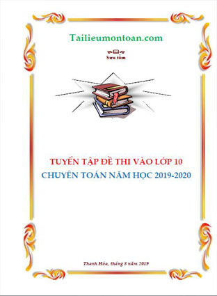 Tuyển tập đề thi vào lớp 10 chuyên toán năm học 2019-2020 (bản word ở phần mất phí)