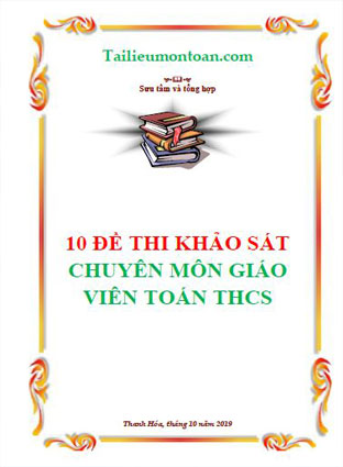 10 đề thi khảo sát chuyên môn giáo viên toán THCS có đáp án chi tiết