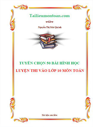 Tuyển tập 50 bài hình học luyện thi vào lớp 10 chuyên môn toán